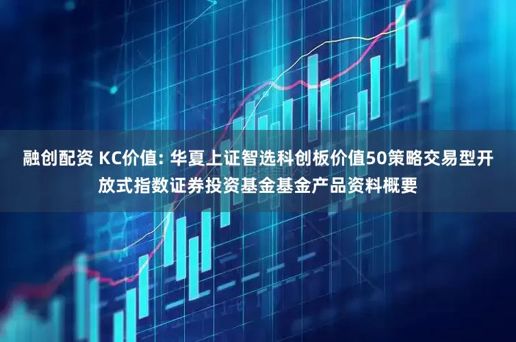 融创配资 KC价值: 华夏上证智选科创板价值50策略交易型开放式指数证券投资基金基金产品资料概要
