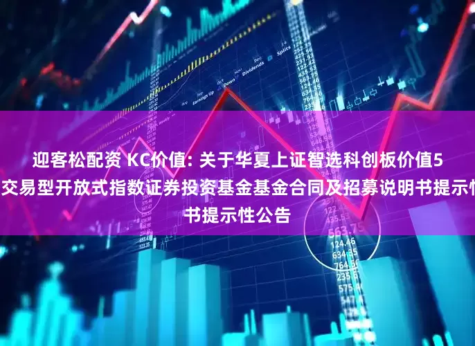 迎客松配资 KC价值: 关于华夏上证智选科创板价值50策略交易型开放式指数证券投资基金基金合同及招募说明书提示性公告