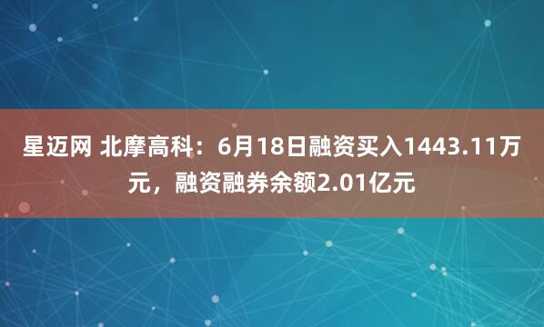 星迈网 北摩高科：6月18日融资买入1443.11万元，融资融券余额2.01亿元