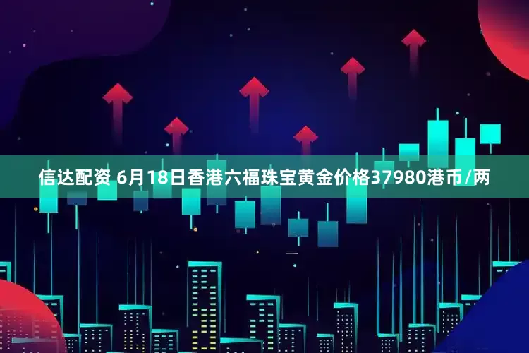信达配资 6月18日香港六福珠宝黄金价格37980港币/两