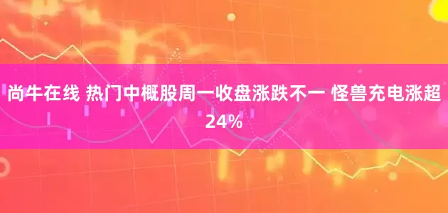 尚牛在线 热门中概股周一收盘涨跌不一 怪兽充电涨超24%