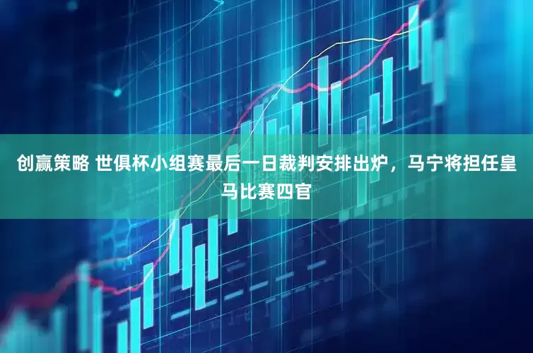创赢策略 世俱杯小组赛最后一日裁判安排出炉，马宁将担任皇马比赛四官