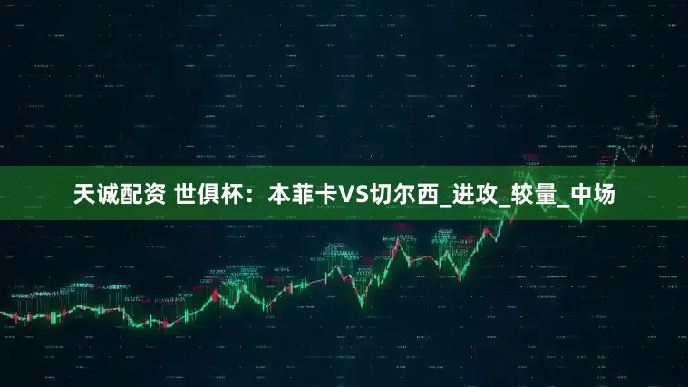 天诚配资 世俱杯：本菲卡VS切尔西_进攻_较量_中场