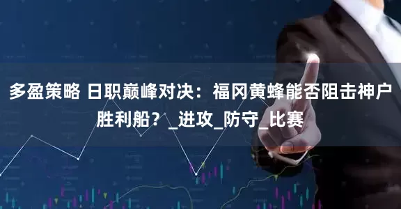 多盈策略 日职巅峰对决：福冈黄蜂能否阻击神户胜利船？_进攻_防守_比赛