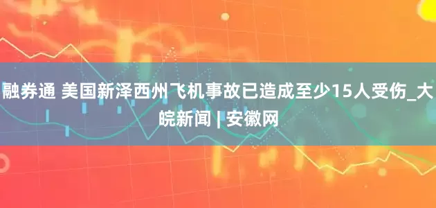 融券通 美国新泽西州飞机事故已造成至少15人受伤_大皖新闻 | 安徽网