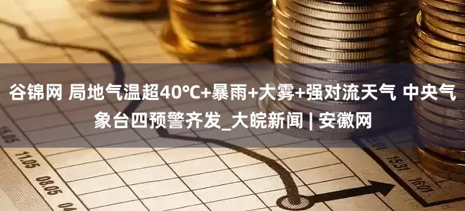 谷锦网 局地气温超40℃+暴雨+大雾+强对流天气 中央气象台四预警齐发_大皖新闻 | 安徽网