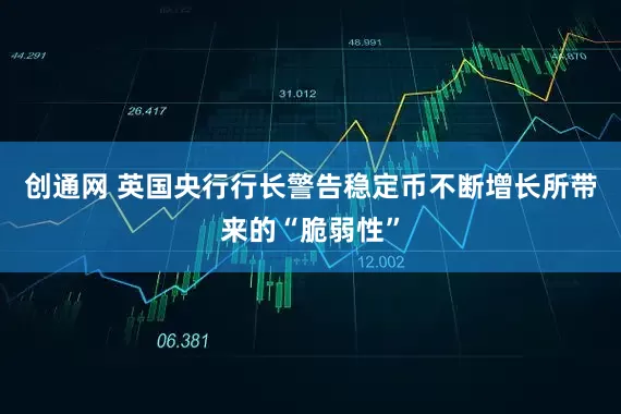 创通网 英国央行行长警告稳定币不断增长所带来的“脆弱性”