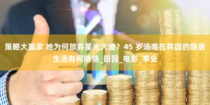 策略大赢家 她为何放弃星光大道？45 岁汤唯在韩国的隐居生活有何隐情_田园_电影_事业