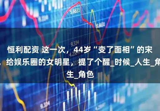 恒利配资 这一次，44岁“变了面相”的宋佳，给娱乐圈的女明星，提了个醒_时候_人生_角色