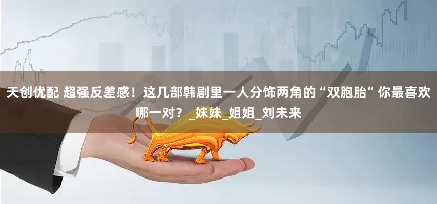 天创优配 超强反差感！这几部韩剧里一人分饰两角的“双胞胎”你最喜欢哪一对？_妹妹_姐姐_刘未来