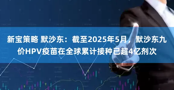 新宝策略 默沙东：截至2025年5月，默沙东九价HPV疫苗在全球累计接种已超4亿剂次