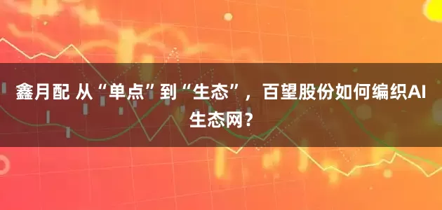 鑫月配 从“单点”到“生态”，百望股份如何编织AI生态网？