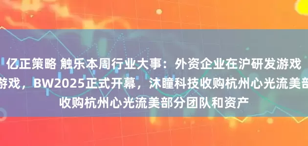 亿正策略 触乐本周行业大事：外资企业在沪研发游戏或将视同国产游戏，BW2025正式开幕，沐瞳科技收购杭州心光流美部分团队和资产