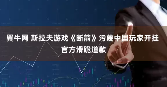 翼牛网 斯拉夫游戏《断箭》污蔑中国玩家开挂 官方滑跪道歉