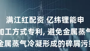满江红配资 亿纬锂能申请集流体加工方式专利, 避免金属蒸气冷凝形成的碎屑污染问题