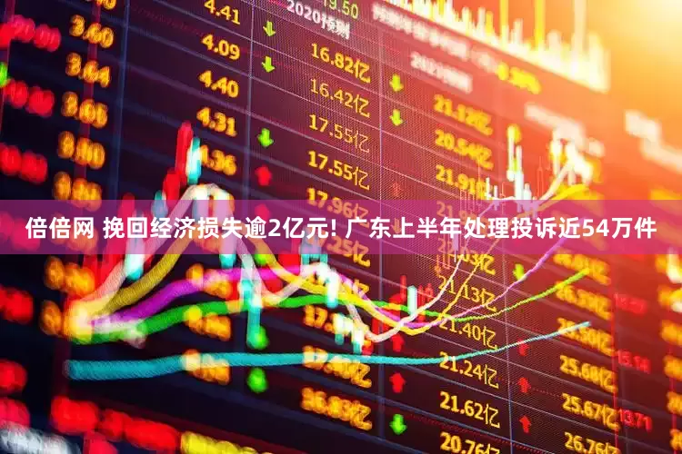 倍倍网 挽回经济损失逾2亿元! 广东上半年处理投诉近54万件