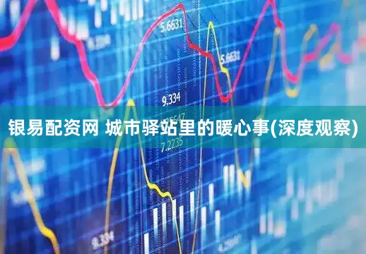 银易配资网 城市驿站里的暖心事(深度观察)