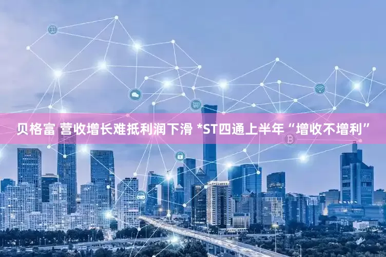 贝格富 营收增长难抵利润下滑 *ST四通上半年“增收不增利”