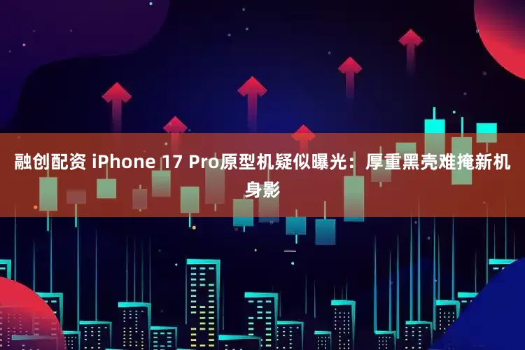 融创配资 iPhone 17 Pro原型机疑似曝光：厚重黑壳难掩新机身影