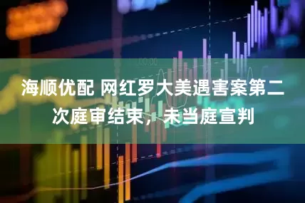 海顺优配 网红罗大美遇害案第二次庭审结束，未当庭宣判