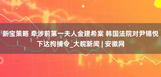 新宝策略 牵涉前第一夫人金建希案 韩国法院对尹锡悦下达拘捕令_大皖新闻 | 安徽网