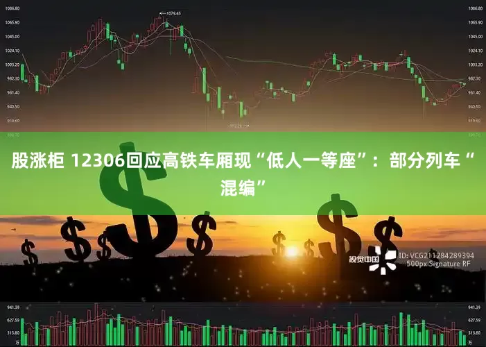 股涨柜 12306回应高铁车厢现“低人一等座”：部分列车“混编”
