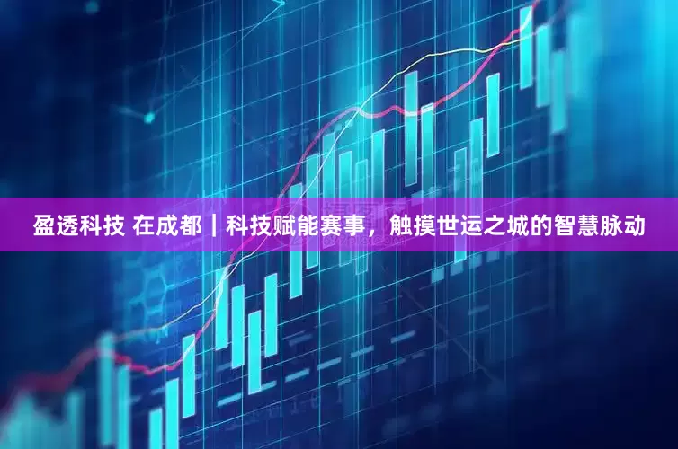 盈透科技 在成都｜科技赋能赛事，触摸世运之城的智慧脉动