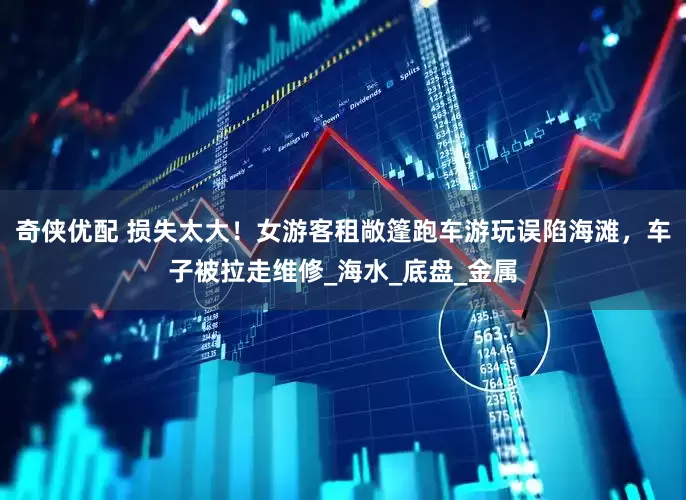 奇侠优配 损失太大！女游客租敞篷跑车游玩误陷海滩，车子被拉走维修_海水_底盘_金属