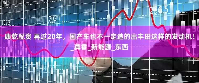 康乾配资 再过20年，国产车也不一定造的出丰田这样的发动机！_真香_新能源_东西