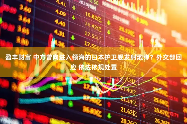 盈丰财富 中方曾向进入领海的日本护卫舰发射炮弹？外交部回应 依法依规处置