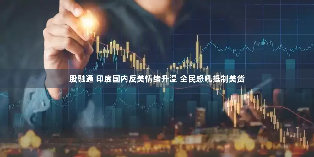 股融通 印度国内反美情绪升温 全民怒吼抵制美货