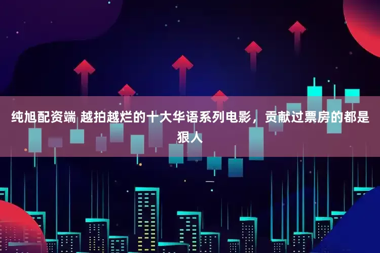 纯旭配资端 越拍越烂的十大华语系列电影，贡献过票房的都是狠人