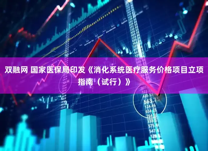 双融网 国家医保局印发《消化系统医疗服务价格项目立项指南（试行）》
