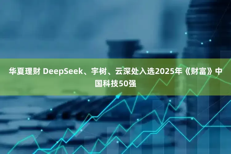 华夏理财 DeepSeek、宇树、云深处入选2025年《财富》中国科技50强