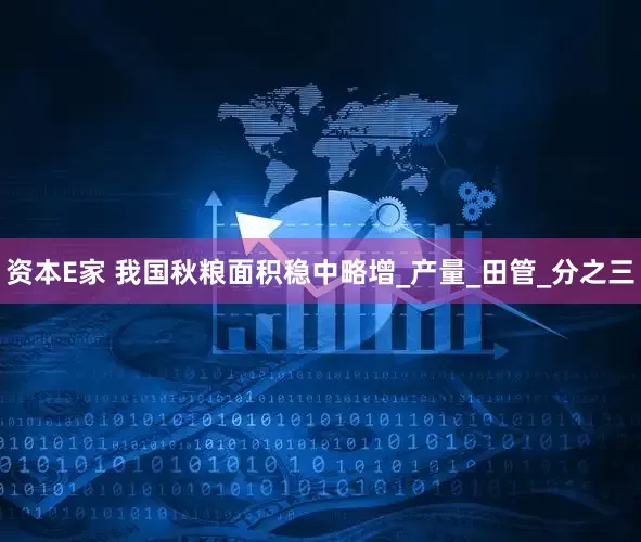 资本E家 我国秋粮面积稳中略增_产量_田管_分之三