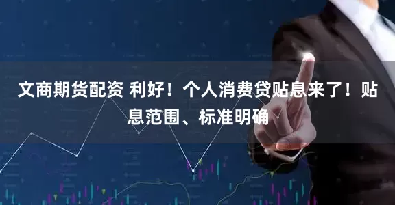 文商期货配资 利好！个人消费贷贴息来了！贴息范围、标准明确