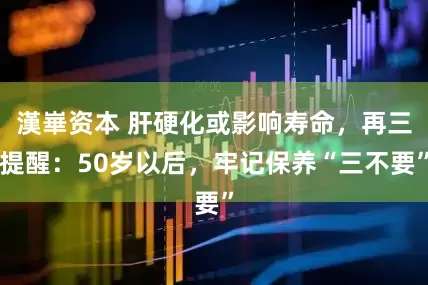 漢崋资本 肝硬化或影响寿命，再三提醒：50岁以后，牢记保养“三不要”