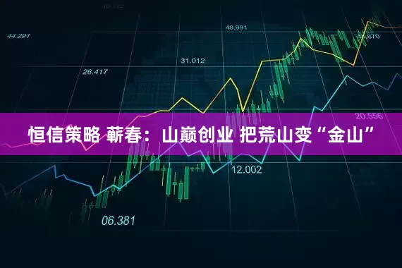 恒信策略 蕲春：山巅创业 把荒山变“金山”
