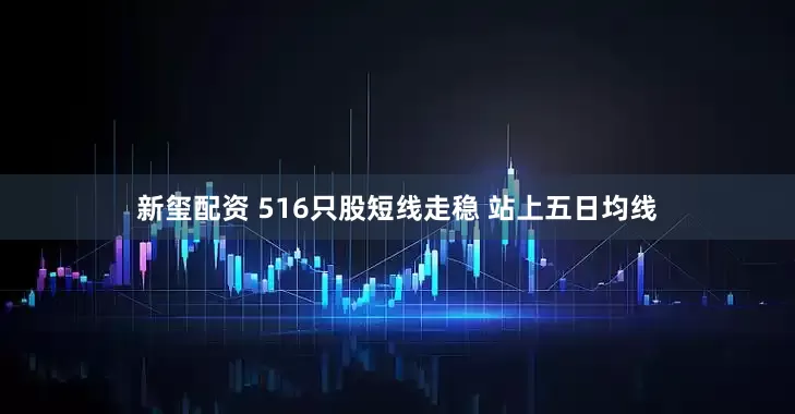 新玺配资 516只股短线走稳 站上五日均线