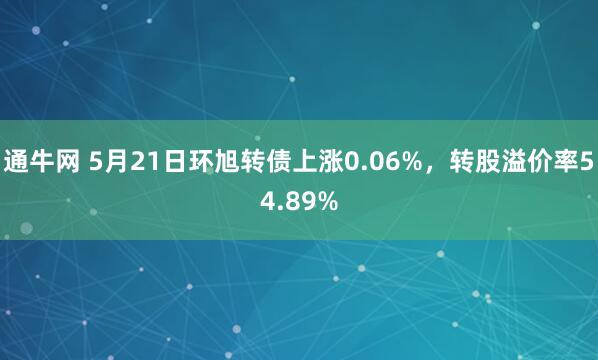 通牛网 5月21日环旭转债上涨0.06%，转股溢价率54.89%