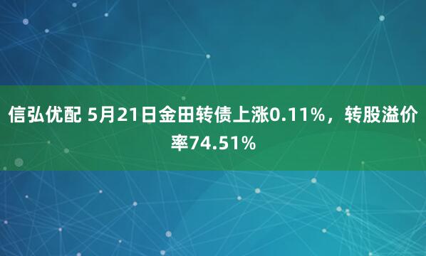 信弘优配 5月21日金田转债上涨0.11%，转股溢价率74.51%