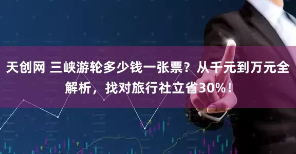天创网 三峡游轮多少钱一张票？从千元到万元全解析，找对旅行社立省30%！
