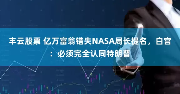 丰云股票 亿万富翁错失NASA局长提名，白宫：必须完全认同特朗普