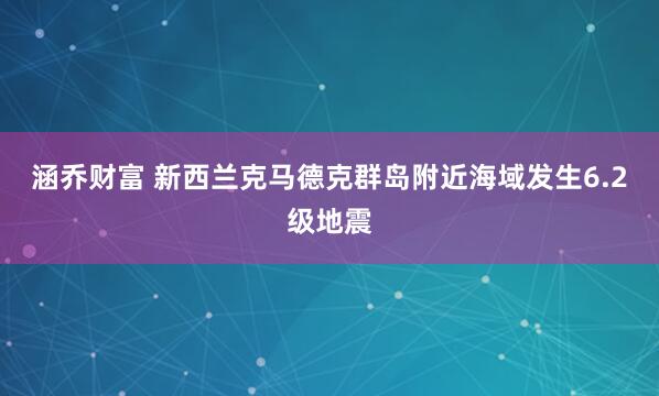 涵乔财富 新西兰克马德克群岛附近海域发生6.2级地震