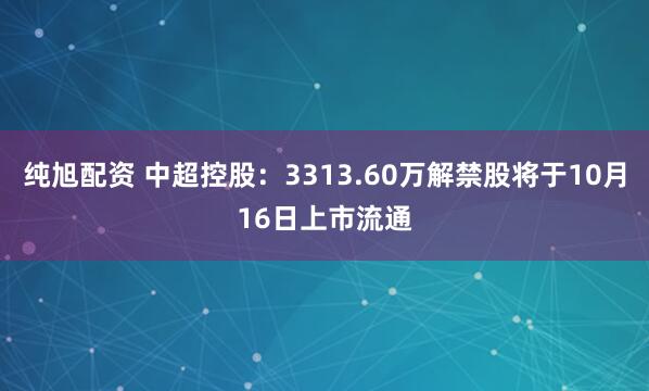 纯旭配资 中超控股：3313.60万解禁股将于10月16日上市流通