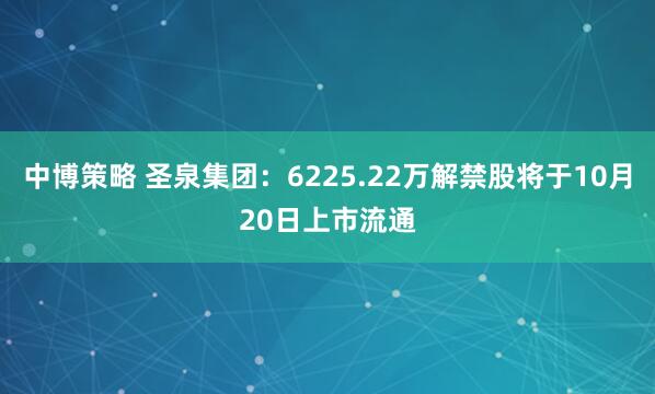 中博策略 圣泉集团：6225.22万解禁股将于10月20日上市流通