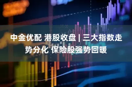 中金优配 港股收盘 | 三大指数走势分化 保险股强势回暖