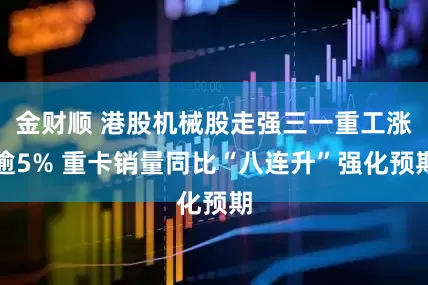 金财顺 港股机械股走强三一重工涨逾5% 重卡销量同比“八连升”强化预期